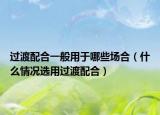 过渡配合一般用于哪些场合（什么情况选用过渡配合）