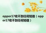 oppor17收不到任何短信（oppor17收不到任何短信）