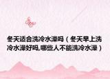 冬天适合洗冷水澡吗（冬天早上洗冷水澡好吗,哪些人不能洗冷水澡）