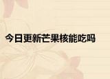 今日更新芒果核能吃吗