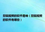 剪辑视频的软件是啥（剪辑视频的软件有哪些）