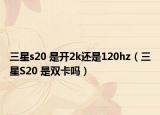 三星s20 是开2k还是120hz（三星S20 是双卡吗）