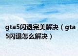 gta5闪退完美解决（gta5闪退怎么解决）