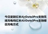 今日更新红米AirDots3Pro支持无线充电吗红米AirDots3Pro支持哪些充电方式