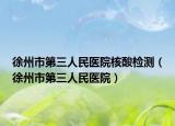 徐州市第三人民医院核酸检测（徐州市第三人民医院）