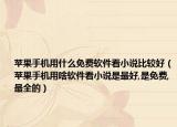 苹果手机用什么免费软件看小说比较好（苹果手机用啥软件看小说是最好,是免费,最全的）