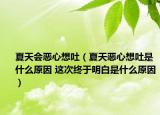 夏天会恶心想吐（夏天恶心想吐是什么原因 这次终于明白是什么原因）