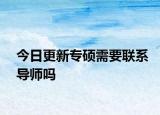 今日更新专硕需要联系导师吗
