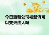 今日更新公司被起诉可以变更法人吗