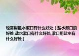 经常用盐水漱口有什么好处（盐水漱口的好处,盐水漱口有什么好处,漱口用盐水有什么好处）