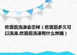 吃饭后洗澡会怎样（吃饭后多久可以洗澡,吃饭后洗澡有什么弊端）