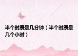 半个时辰是几分钟（半个时辰是几个小时）