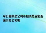 今日更新总公司承担债务后能否追诉分公司呢