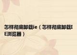 怎样彻底卸载ie（怎样彻底卸载IE浏览器）