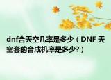 dnf合天空几率是多少（DNF 天空套的合成机率是多少?）