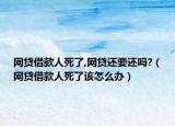 网贷借款人死了,网贷还要还吗?（网贷借款人死了该怎么办）