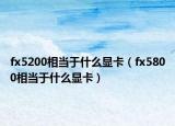 fx5200相当于什么显卡（fx5800相当于什么显卡）