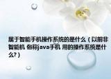 属于智能手机操作系统的是什么（以前非智能机 俗称java手机 用的操作系统是什么?）