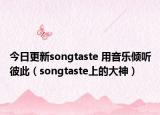 今日更新songtaste 用音乐倾听彼此（songtaste上的大神）