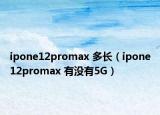 ipone12promax 多长（ipone12promax 有没有5G）