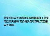 艾灸可以天天灸吗灸多长时间最佳（艾灸可以天天做吗,艾灸每天灸可以吗,艾灸要天天灸吗）