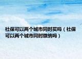 社保可以两个城市同时买吗（社保可以两个城市同时缴纳吗）
