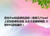 适合iPad玩的单机游戏（推荐几个ipad上好玩的单机游戏 完全不需要联网的 大型RPG游戏最好）