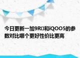 今日更新一加9R​和iQOO5的参数对比哪个更好性价比更高