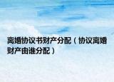 离婚协议书财产分配（协议离婚财产由谁分配）
