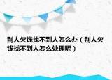 别人欠钱找不到人怎么办（别人欠钱找不到人怎么处理呢）