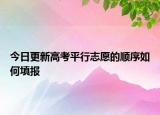 今日更新高考平行志愿的顺序如何填报