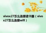 vivox27怎么连接读卡器（vivox27怎么连接wifi）