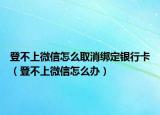 登不上微信怎么取消绑定银行卡（登不上微信怎么办）