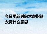 今日更新时间太瘦指缝太宽什么意思