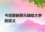 今日更新蔡元培给大学的定义