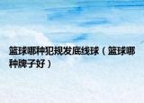 篮球哪种犯规发底线球（篮球哪种牌子好）
