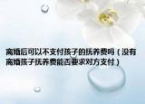 离婚后可以不支付孩子的抚养费吗（没有离婚孩子抚养费能否要求对方支付）