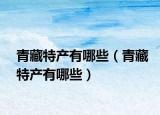 青藏特产有哪些（青藏特产有哪些）