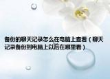 备份的聊天记录怎么在电脑上查看（聊天记录备份到电脑上以后在哪里看）