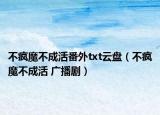 不疯魔不成活番外txt云盘（不疯魔不成活 广播剧）
