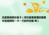迅雷看视频总是卡（用迅雷看看播放器看本地视频时一卡一卡的咋回事 啊）