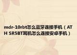 mdr-10rbt怎么蓝牙连接手机（ATH SR5BT耳机怎么连接安卓手机）