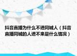 抖音直播为什么不进同城人（抖音直播同城的人进不来是什么情况）