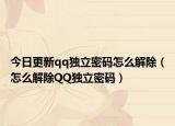 今日更新qq独立密码怎么解除（怎么解除QQ独立密码）
