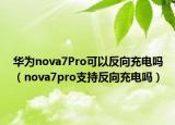华为nova7Pro可以反向充电吗（nova7pro支持反向充电吗）