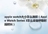 apple watch大小怎么选择（Apple Watch Series 3怎么设定呼吸时段时长）
