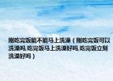 刚吃完饭能不能马上洗澡（刚吃完饭可以洗澡吗,吃完饭马上洗澡好吗,吃完饭立刻洗澡好吗）