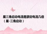 星三角启动电流是额定电流几倍（星-三角启动）
