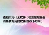 查档案用什么软件（档案管理是否有免费好用的软件,推荐下吧啊）