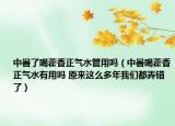 中暑了喝藿香正气水管用吗（中暑喝藿香正气水有用吗 原来这么多年我们都弄错了）